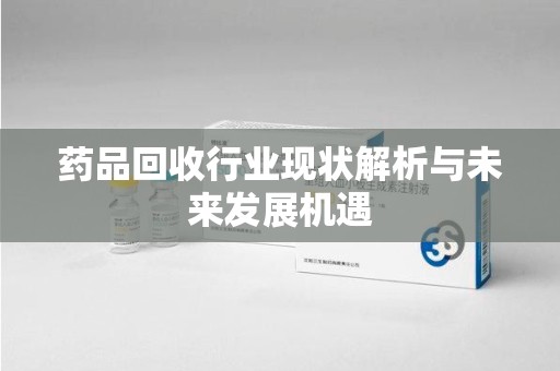 太原药品回收行业现状解析与未来发展机遇