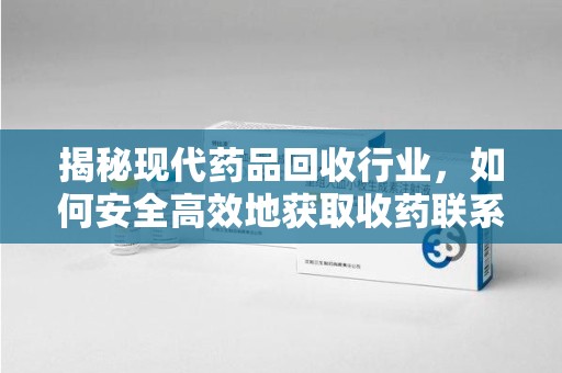太原揭秘现代药品回收行业，如何安全高效地获取收药联系方式