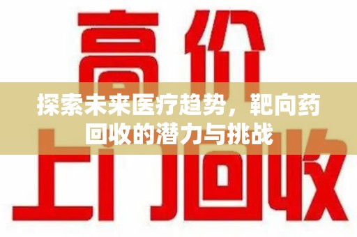 太原探索未来医疗趋势，靶向药回收的潜力与挑战