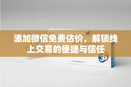 太原添加微信免费估价，解锁线上交易的便捷与信任