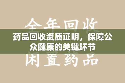 太原药品回收资质证明，保障公众健康的关键环节