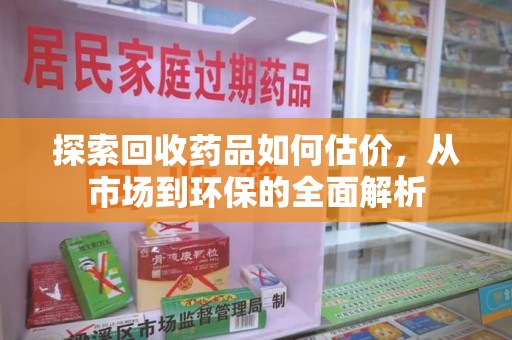 太原探索回收药品如何估价，从市场到环保的全面解析