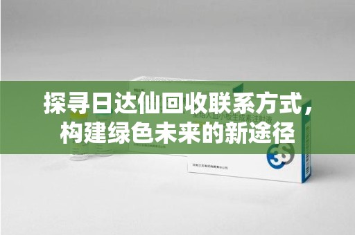 太原探寻日达仙回收联系方式，构建绿色未来的新途径