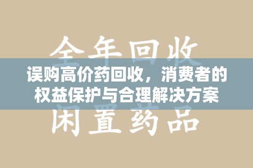 太原误购高价药回收，消费者的权益保护与合理解决方案