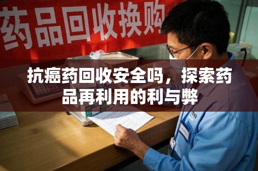 太原抗癌药回收安全吗，探索药品再利用的利与弊