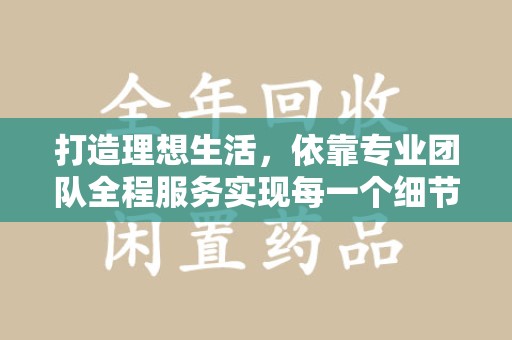 太原打造理想生活，依靠专业团队全程服务实现每一个细节
