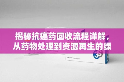 太原揭秘抗癌药回收流程详解，从药物处理到资源再生的绿色之道