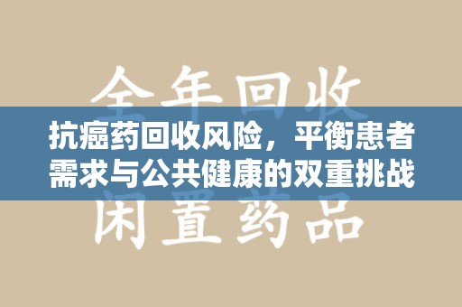 太原抗癌药回收风险，平衡患者需求与公共健康的双重挑战