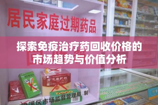 太原探索免疫治疗药回收价格的市场趋势与价值分析