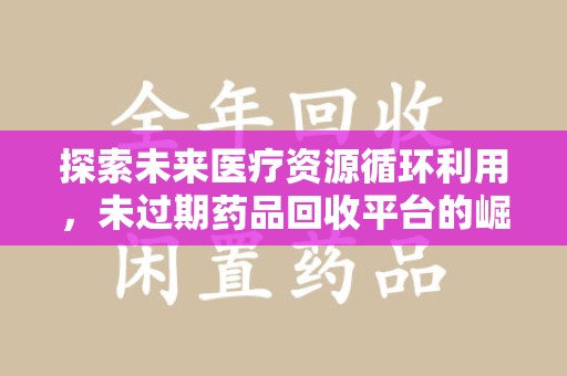 太原探索未来医疗资源循环利用，未过期药品回收平台的崛起