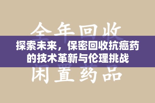 太原探索未来，保密回收抗癌药的技术革新与伦理挑战