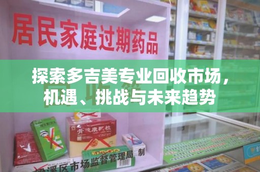 太原探索多吉美专业回收市场，机遇、挑战与未来趋势
