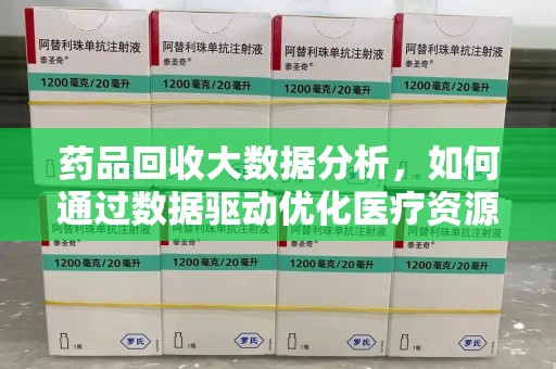 太原药品回收大数据分析，如何通过数据驱动优化医疗资源管理