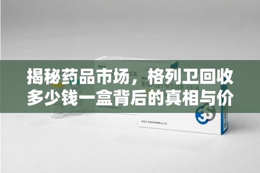 太原揭秘药品市场，格列卫回收多少钱一盒背后的真相与价值