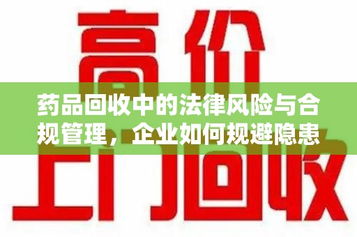 太原药品回收中的法律风险与合规管理，企业如何规避隐患