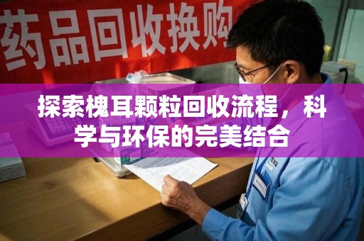 太原探索槐耳颗粒回收流程，科学与环保的完美结合