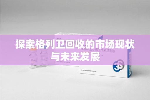 太原探索格列卫回收的市场现状与未来发展