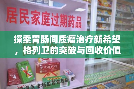 太原探索胃肠间质瘤治疗新希望，格列卫的突破与回收价值