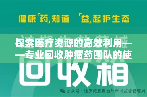 太原探索医疗资源的高效利用——专业回收肿瘤药团队的使命与实践