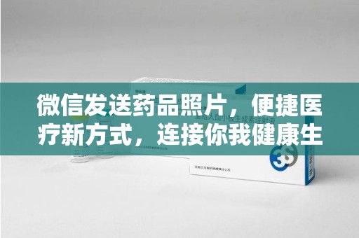 太原微信发送药品照片，便捷医疗新方式，连接你我健康生活
