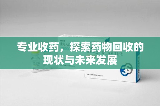 太原专业收药，探索药物回收的现状与未来发展