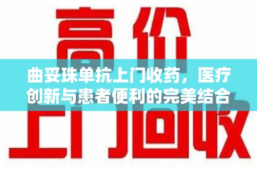 太原曲妥珠单抗上门收药，医疗创新与患者便利的完美结合