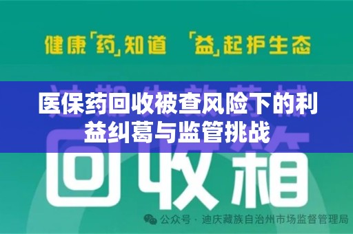 太原医保药回收被查风险下的利益纠葛与监管挑战