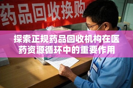 太原探索正规药品回收机构在医药资源循环中的重要作用