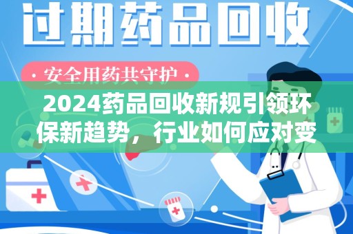 太原2024药品回收新规引领环保新趋势，行业如何应对变革？