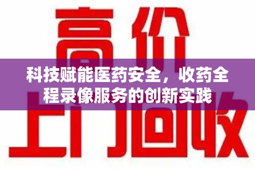 太原科技赋能医药安全，收药全程录像服务的创新实践