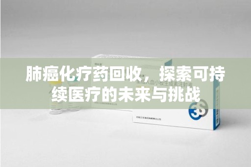 太原肺癌化疗药回收，探索可持续医疗的未来与挑战
