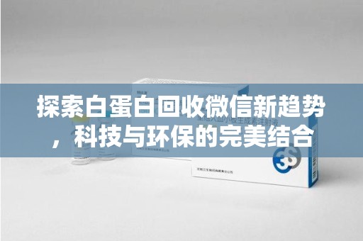 太原探索白蛋白回收微信新趋势，科技与环保的完美结合
