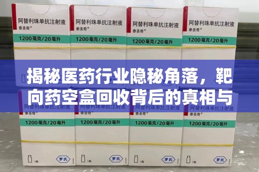 太原揭秘医药行业隐秘角落，靶向药空盒回收背后的真相与思考