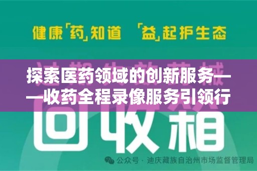 太原探索医药领域的创新服务——收药全程录像服务引领行业新趋势
