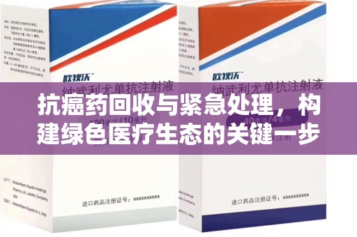 太原抗癌药回收与紧急处理，构建绿色医疗生态的关键一步