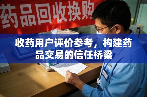 太原收药用户评价参考，构建药品交易的信任桥梁