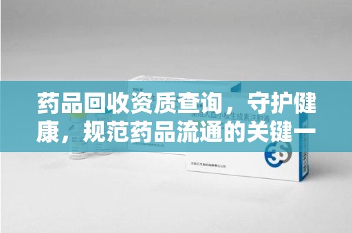 太原药品回收资质查询，守护健康，规范药品流通的关键一步