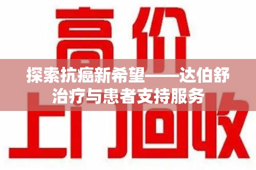 太原探索抗癌新希望——达伯舒治疗与患者支持服务