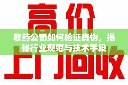 太原收药公司如何验证真伪，揭秘行业规范与技术手段