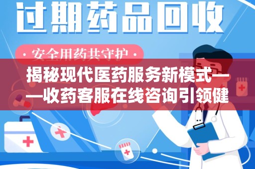 太原揭秘现代医药服务新模式——收药客服在线咨询引领健康生活
