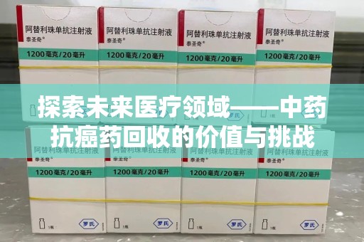 太原探索未来医疗领域——中药抗癌药回收的价值与挑战