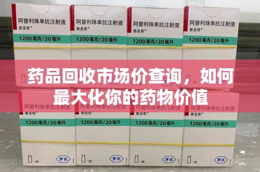 太原药品回收市场价查询，如何最大化你的药物价值
