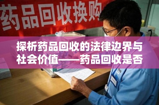 太原探析药品回收的法律边界与社会价值——药品回收是否合法之辩