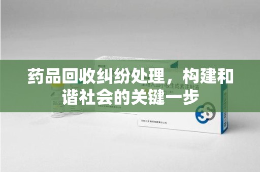 太原药品回收纠纷处理，构建和谐社会的关键一步