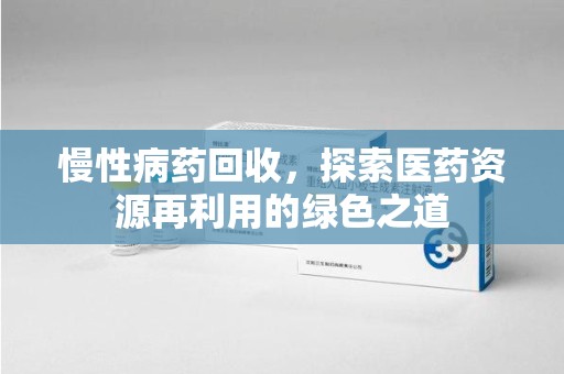太原慢性病药回收，探索医药资源再利用的绿色之道