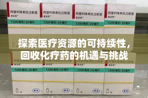 太原探索医疗资源的可持续性，回收化疗药的机遇与挑战