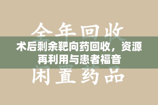 太原术后剩余靶向药回收，资源再利用与患者福音