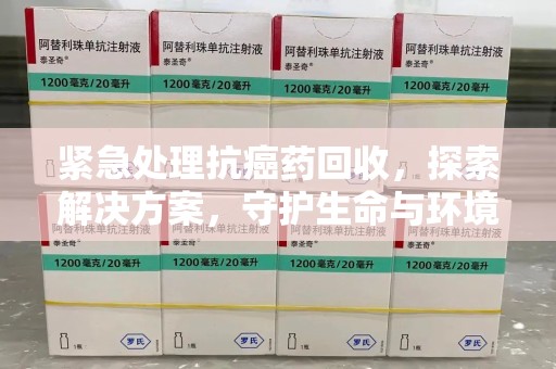 太原紧急处理抗癌药回收，探索解决方案，守护生命与环境