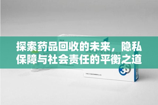 太原探索药品回收的未来，隐私保障与社会责任的平衡之道