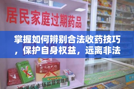 太原掌握如何辨别合法收药技巧，保护自身权益，远离非法交易